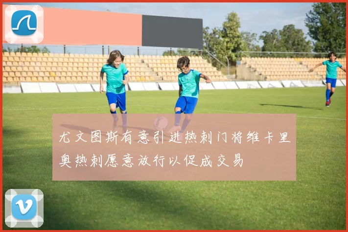 尤文图斯有意引进热刺门将维卡里奥热刺愿意放行以促成交易