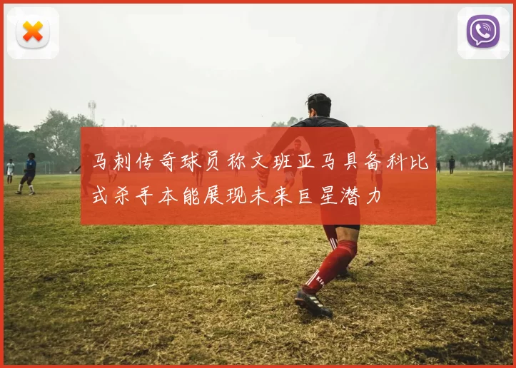 马刺传奇球员称文班亚马具备科比式杀手本能展现未来巨星潜力