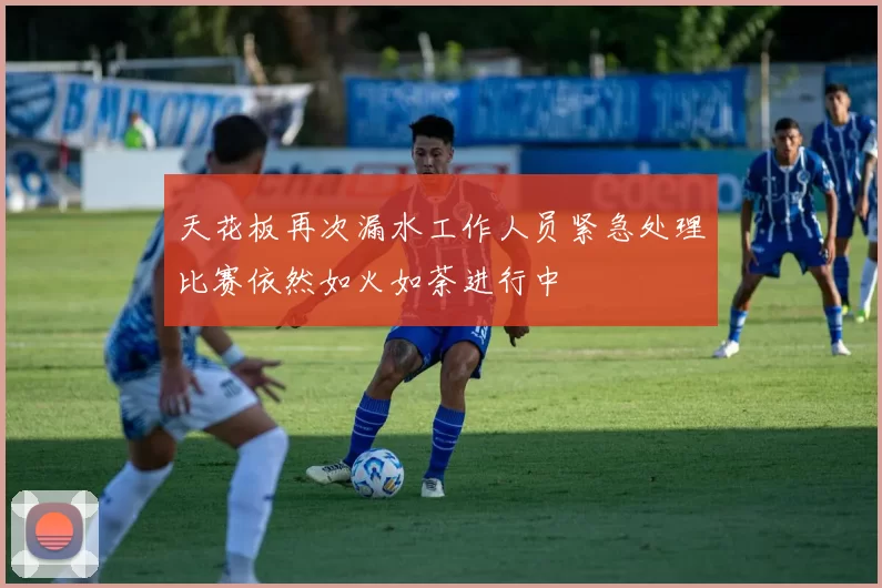 天花板再次漏水工作人员紧急处理比赛依然如火如荼进行中