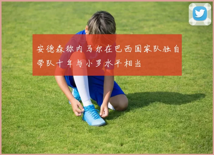 安德森称内马尔在巴西国家队独自带队十年与小罗水平相当