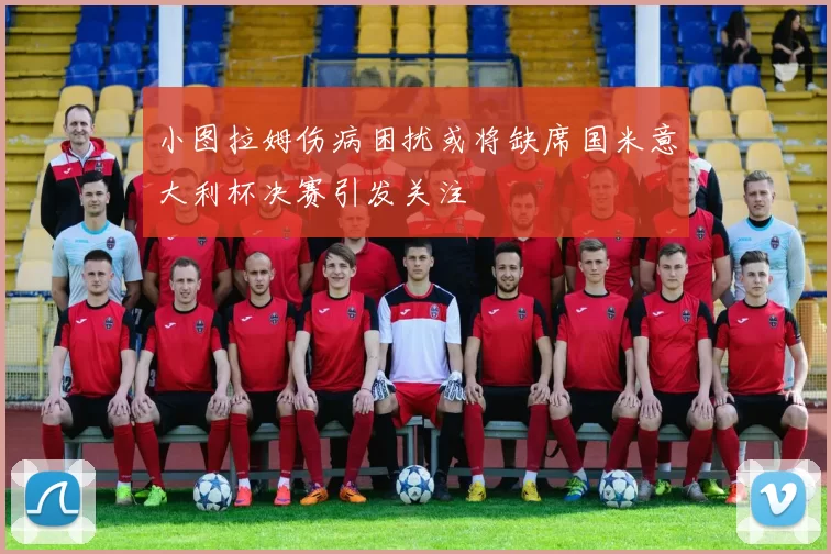 小图拉姆伤病困扰或将缺席国米意大利杯决赛引发关注