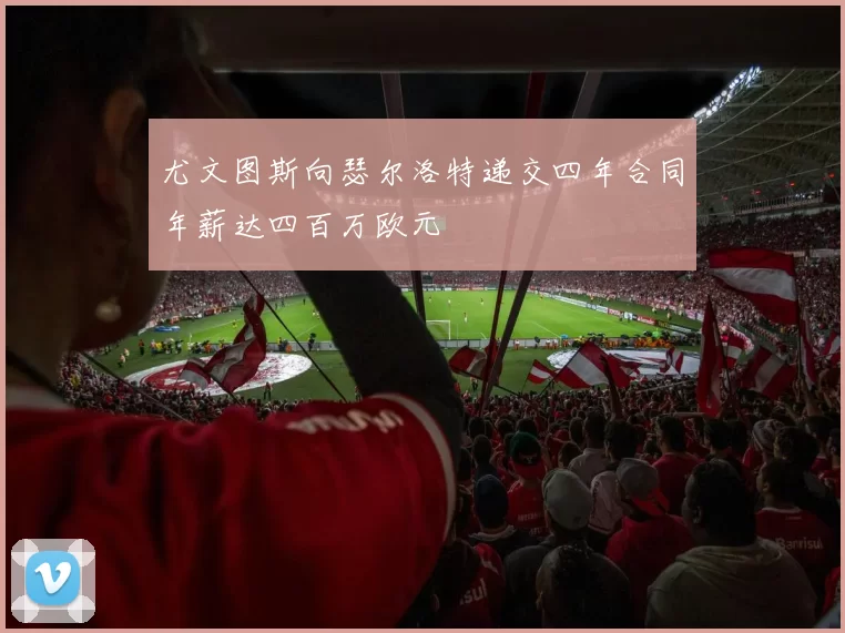 尤文图斯向瑟尔洛特递交四年合同年薪达四百万欧元