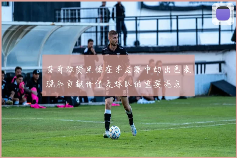 芬奇称赞里德在季后赛中的出色表现和贡献价值是球队的重要亮点