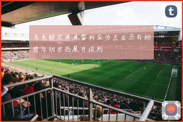 马竞锁定库库雷利亚为左后卫目标将与切尔西展开谈判