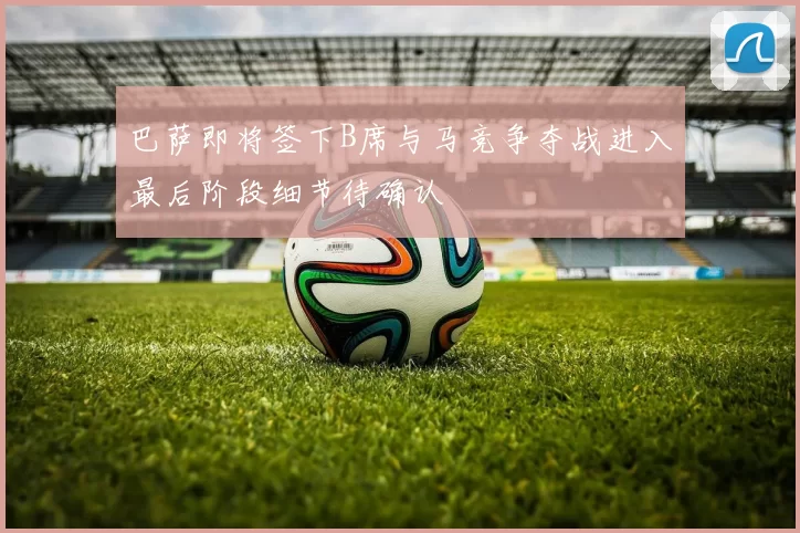 巴萨即将签下B席与马竞争夺战进入最后阶段细节待确认