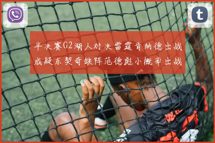 半决赛G2湖人对决雷霆肯纳德出战成疑东契奇缺阵范德彪小概率出战