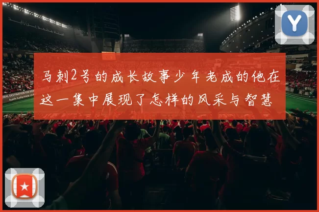 马刺2号的成长故事少年老成的他在这一集中展现了怎样的风采与智慧