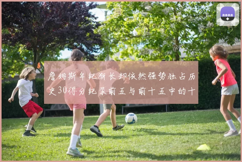 詹姆斯年纪渐长却依然强势独占历史30得分纪录前五与前十五中的十三席
