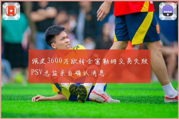 佩皮3600万欧转会富勒姆交易失败PSV总监亲自确认消息