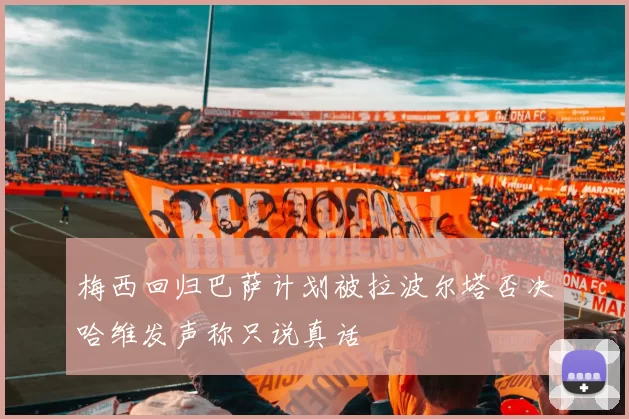 梅西回归巴萨计划被拉波尔塔否决哈维发声称只说真话