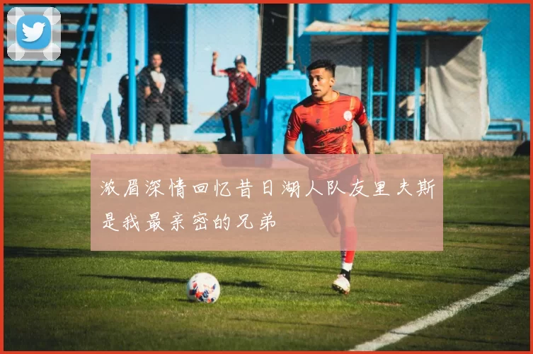 浓眉深情回忆昔日湖人队友里夫斯是我最亲密的兄弟