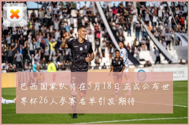 巴西国家队将在5月18日正式公布世界杯26人参赛名单引发期待