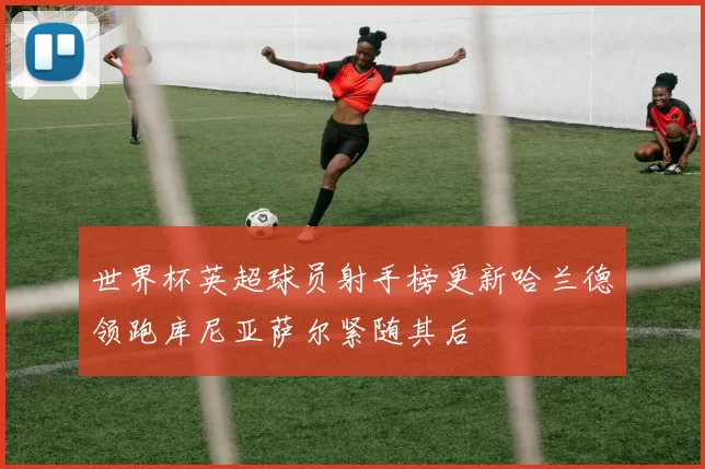 世界杯英超球员射手榜更新哈兰德领跑库尼亚萨尔紧随其后