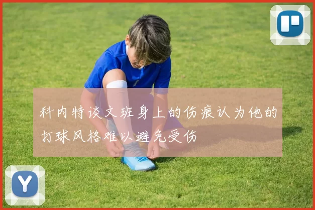 科内特谈文班身上的伤痕认为他的打球风格难以避免受伤