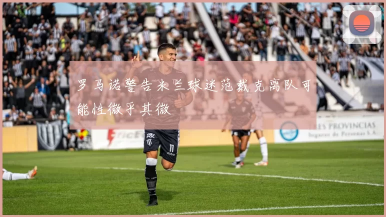 罗马诺警告米兰球迷范戴克离队可能性微乎其微