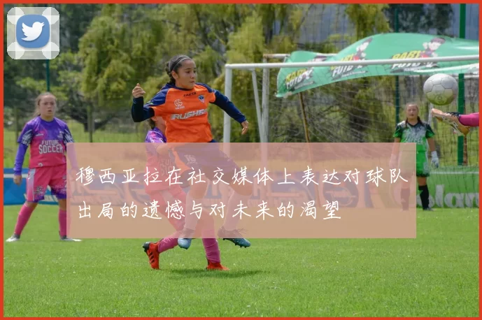 穆西亚拉在社交媒体上表达对球队出局的遗憾与对未来的渴望