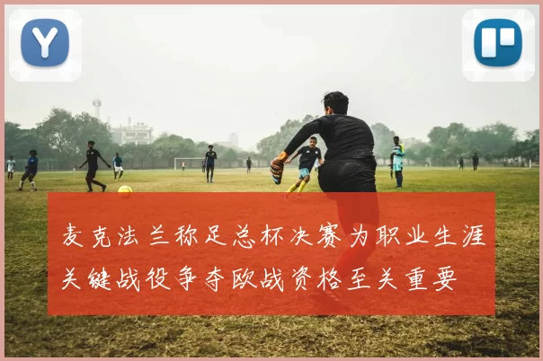 麦克法兰称足总杯决赛为职业生涯关键战役争夺欧战资格至关重要