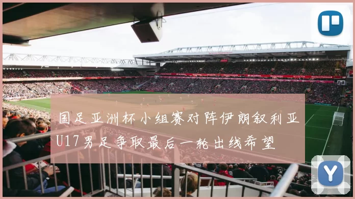 国足亚洲杯小组赛对阵伊朗叙利亚U17男足争取最后一轮出线希望