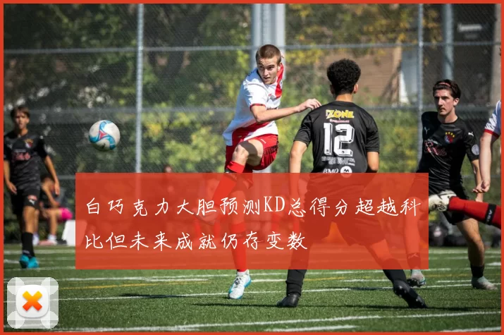 白巧克力大胆预测KD总得分超越科比但未来成就仍存变数