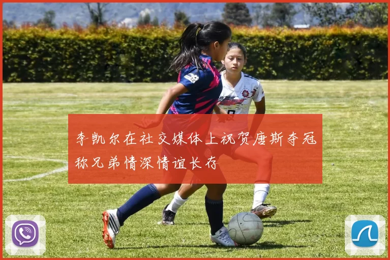 李凯尔在社交媒体上祝贺唐斯夺冠称兄弟情深情谊长存