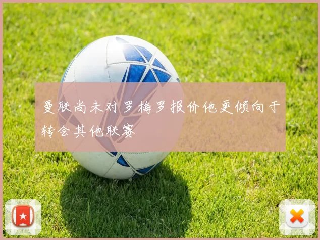 曼联尚未对罗梅罗报价他更倾向于转会其他联赛