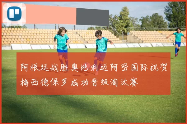 阿根廷战胜奥地利迈阿密国际祝贺梅西德保罗成功晋级淘汰赛