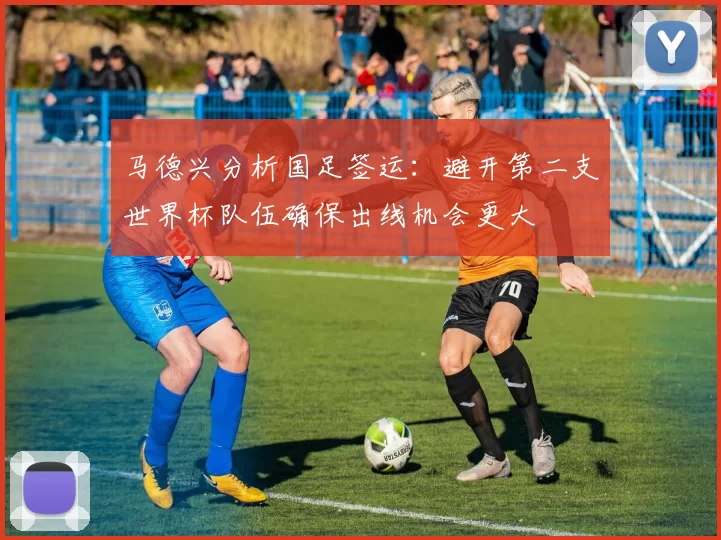 马德兴分析国足签运：避开第二支世界杯队伍确保出线机会更大